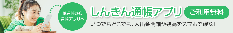 しんきん通帳アプリ　いつでもどこでも、入出金明細や残高をスマホで確認！　ご利用無料