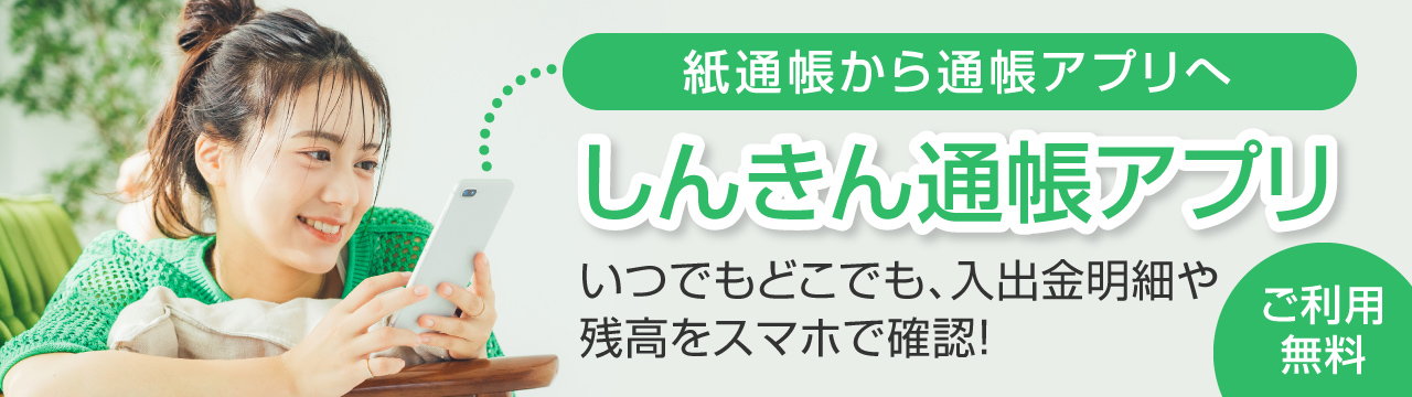 しんきん通帳アプリ　いつでもどこでも、入出金明細や残高をスマホで確認！　ご利用無料